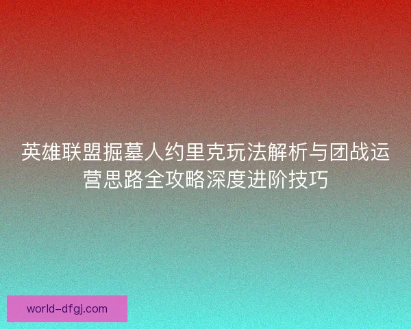 英雄联盟掘墓人约里克玩法解析与团战运营思路全攻略深度进阶技巧