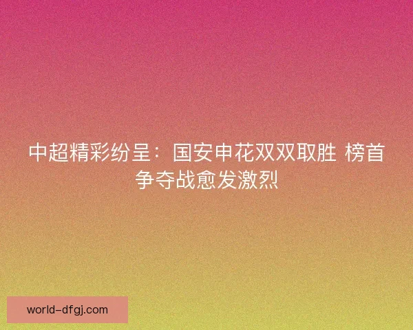 中超精彩纷呈：国安申花双双取胜 榜首争夺战愈发激烈