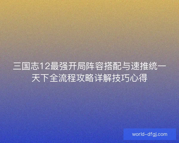 三国志12最强开局阵容搭配与速推统一天下全流程攻略详解技巧心得